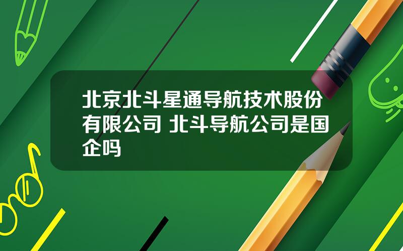 北京北斗星通导航技术股份有限公司 北斗导航公司是国企吗